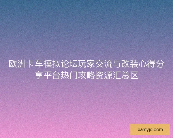 欧洲卡车模拟论坛玩家交流与改装心得分享平台热门攻略资源汇总区