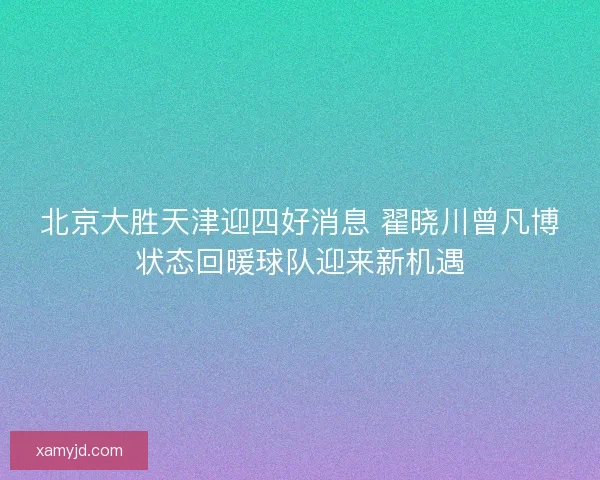 北京大胜天津迎四好消息 翟晓川曾凡博状态回暖球队迎来新机遇