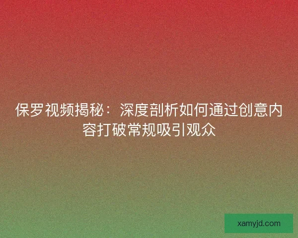 保罗视频揭秘：深度剖析如何通过创意内容打破常规吸引观众