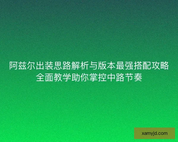 阿兹尔出装思路解析与版本最强搭配攻略全面教学助你掌控中路节奏